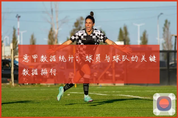 意甲数据统计：球员与球队的关键数据排行