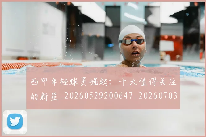 西甲年轻球员崛起：十大值得关注的新星_20260529200647_20260703181851