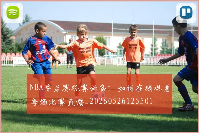 NBA季后赛观赛必备:如何在线观看每场比赛直播_20260526125501
