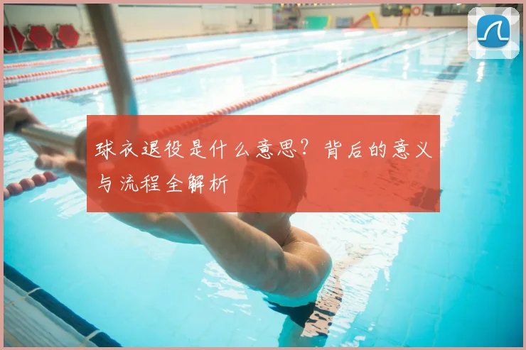 球衣退役是什么意思？背后的意义与流程全解析