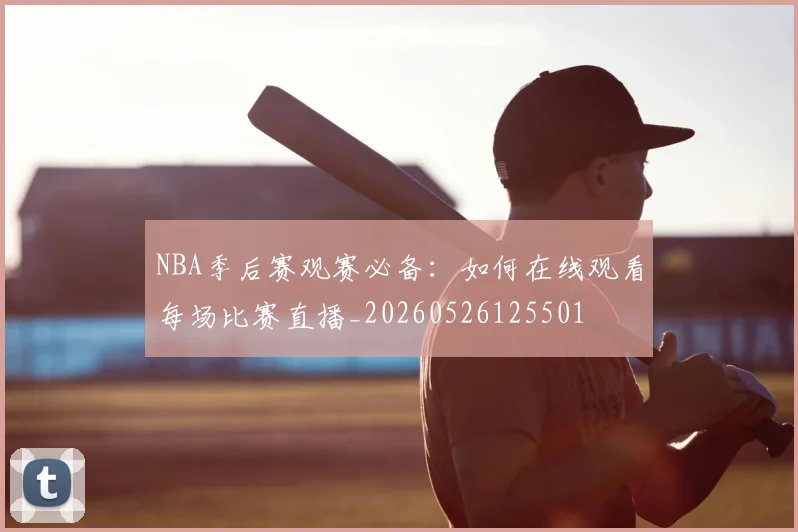 NBA季后赛观赛必备:如何在线观看每场比赛直播_20260526125501