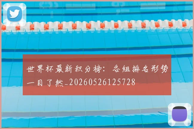 世界杯最新积分榜：各组排名形势一目了然_20260526125728