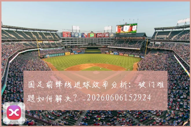 国足前锋线进球效率分析：破门难题如何解决？_20260606152924