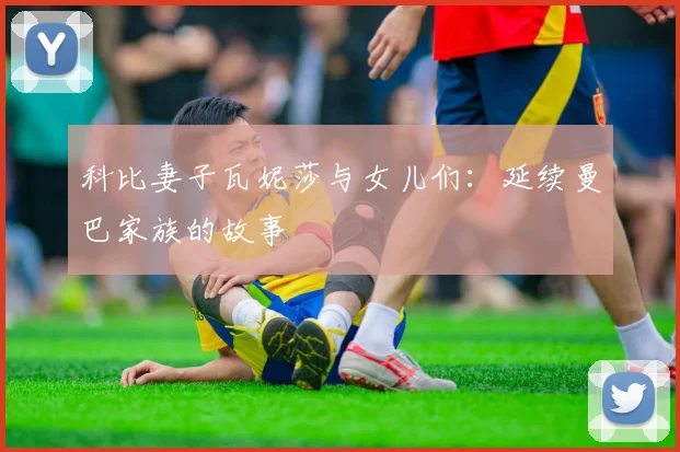 科比妻子瓦妮莎与女儿们：延续曼巴家族的故事