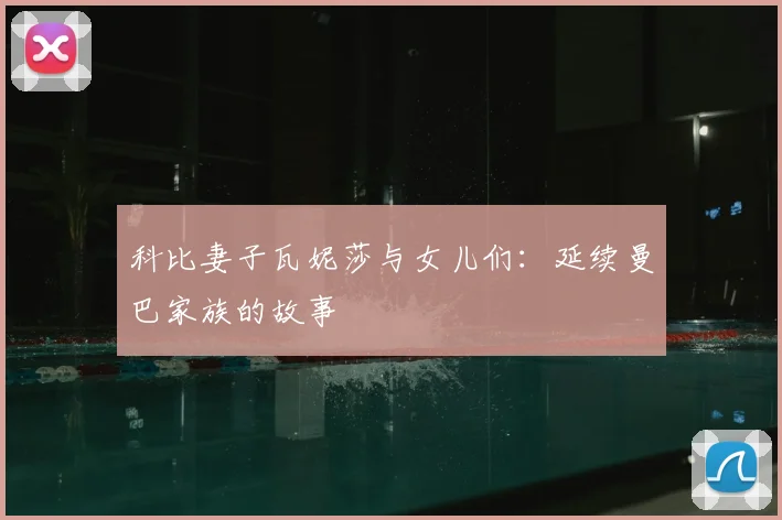 科比妻子瓦妮莎与女儿们:延续曼巴家族的故事