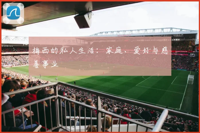 梅西的私人生活：家庭、爱好与慈善事业