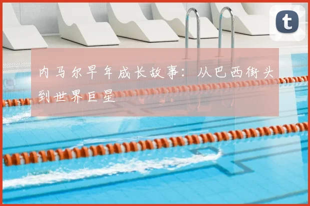 内马尔早年成长故事：从巴西街头到世界巨星