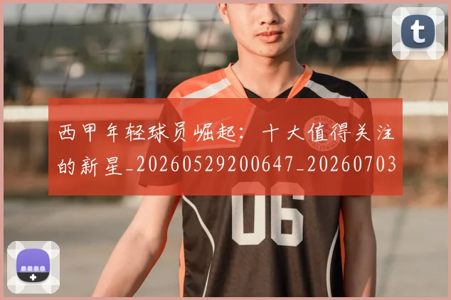 西甲年轻球员崛起:十大值得关注的新星_20260529200647_20260703181851