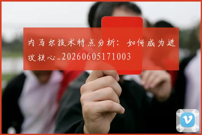内马尔技术特点分析：如何成为进攻核心_20260605171003