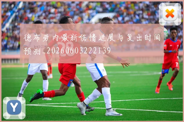 德布劳内最新伤情进展与复出时间预测_20260603222139