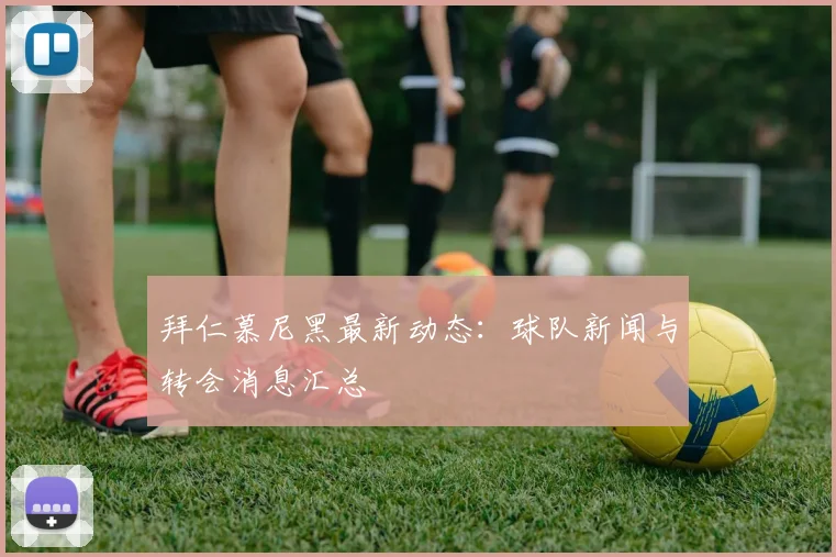 拜仁慕尼黑最新动态:球队新闻与转会消息汇总