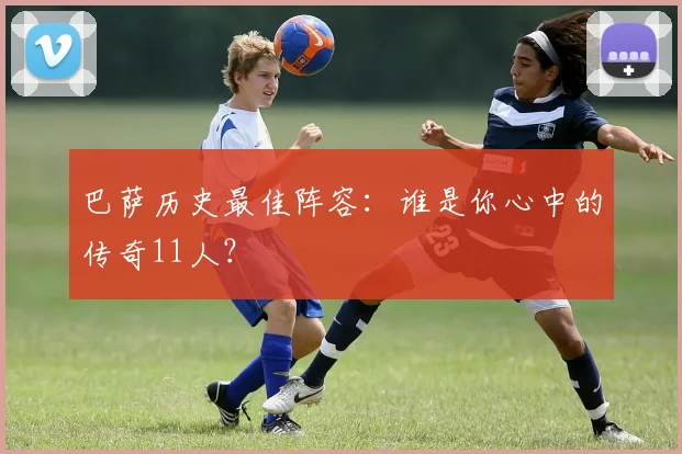 巴萨历史最佳阵容：谁是你心中的传奇11人？