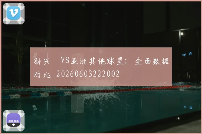 孙兴慜VS亚洲其他球星：全面数据对比_20260603222002