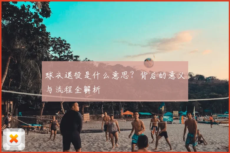 球衣退役是什么意思？背后的意义与流程全解析