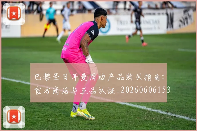 巴黎圣日耳曼周边产品购买指南：官方商店与正品认证_20260606153233