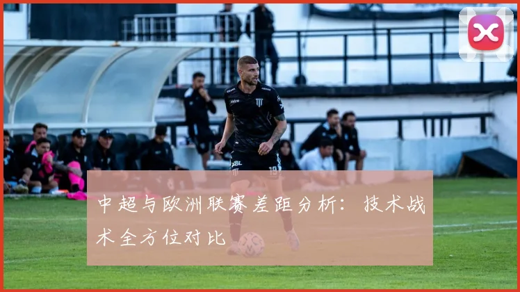 中超与欧洲联赛差距分析：技术战术全方位对比
