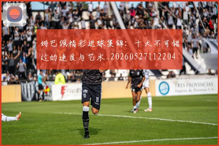 姆巴佩精彩进球集锦：十大不可错过的速度与艺术_20260527112204